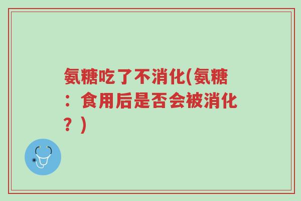 氨糖吃了不消化(氨糖:食用后是否会被消化?)-第1张图片-超越 氨糖吃了不消化(氨糖:食用后是否会被消化?)-第1张图片-超越