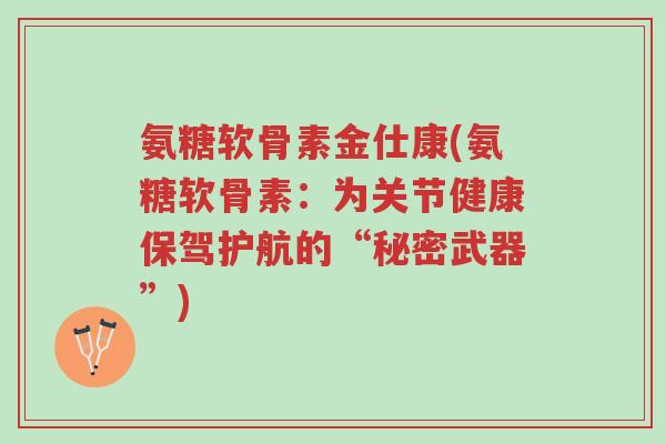 氨糖软骨素金仕康(氨糖软骨素:为关节健康保驾护航的“秘密武器”)-第1张图片-超越 氨糖软骨素金仕康(氨糖软骨素:为关节健康保驾护航的“秘密武器”)-第1张图片-超越