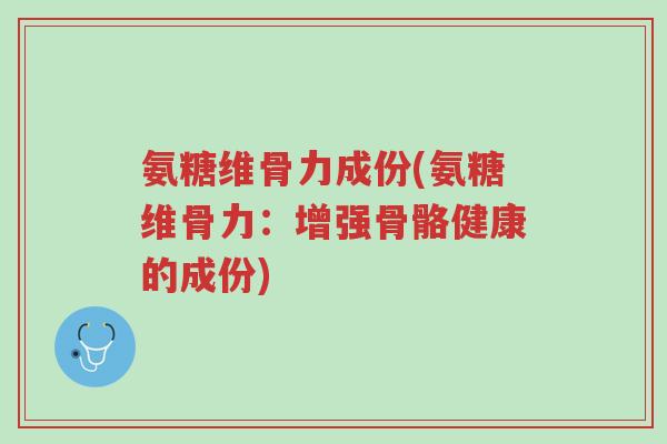 氨糖维骨力成份(氨糖维骨力:增强骨骼健康的成份)-第1张图片-超越 氨糖维骨力成份(氨糖维骨力:增强骨骼健康的成份)-第1张图片-超越