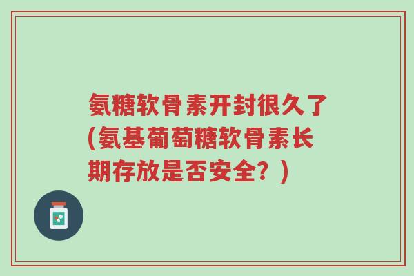 氨糖软骨素开封很久了(氨基葡萄糖软骨素长期存放是否安全？)-第1张图片-超越