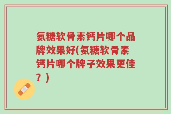 氨糖软骨素钙片哪个品牌效果好(氨糖软骨素钙片哪个牌子效果更佳?)-第1张图片-超越 氨糖软骨素钙片哪个品牌效果好(氨糖软骨素钙片哪个牌子效果更佳?)-第1张图片-超越