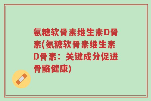氨糖软骨素维生素D骨素(氨糖软骨素维生素D骨素:关键成分促进骨骼健康)-第1张图片-超越 氨糖软骨素维生素D骨素(氨糖软骨素维生素D骨素:关键成分促进骨骼健康)-第1张图片-超越