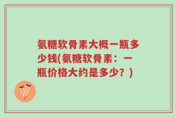 氨糖软骨素大概一瓶多少钱(氨糖软骨素：一瓶价格大约是多少？)-第1张图片-超越