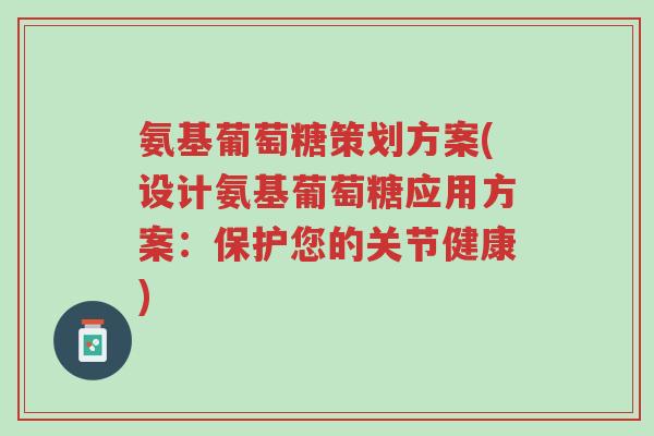 氨基葡萄糖策划方案(设计氨基葡萄糖应用方案:保护您的关节健康)-第1张图片-超越 氨基葡萄糖策划方案(设计氨基葡萄糖应用方案:保护您的关节健康)-第1张图片-超越