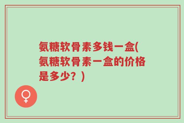 氨糖软骨素多钱一盒(氨糖软骨素一盒的价格是多少?)-第1张图片-超越 氨糖软骨素多钱一盒(氨糖软骨素一盒的价格是多少?)-第1张图片-超越