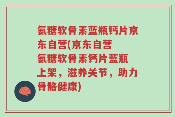 氨糖软骨素蓝瓶钙片京东自营(京东自营 氨糖软骨素钙片蓝瓶 上架,滋养关节,助力骨骼健康)-第1张图片-超越 氨糖软骨素蓝瓶钙片京东自营(京东自营 氨糖软骨素钙片蓝瓶 上架,滋养关节,助力骨骼健康)-第1张图片-超越