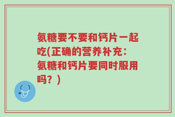 氨糖要不要和钙片一起吃(正确的营养补充:氨糖和钙片要同时服用吗?)-第1张图片-超越 氨糖要不要和钙片一起吃(正确的营养补充:氨糖和钙片要同时服用吗?)-第1张图片-超越