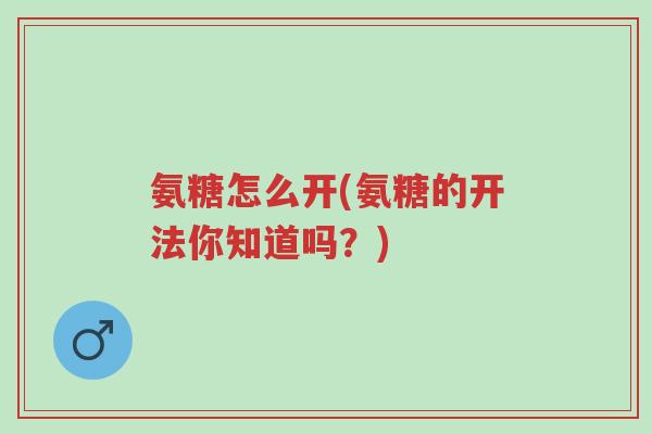氨糖怎么开(氨糖的开法你知道吗?)-第1张图片-超越 氨糖怎么开(氨糖的开法你知道吗?)-第1张图片-超越