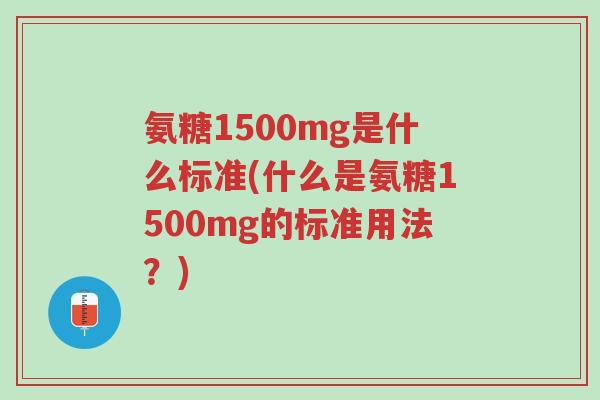 氨糖1500mg是什么标准(什么是氨糖1500mg的标准用法?)-第1张图片-超越 氨糖1500mg是什么标准(什么是氨糖1500mg的标准用法?)-第1张图片-超越