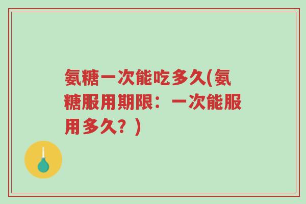氨糖一次能吃多久(氨糖服用期限:一次能服用多久?)-第1张图片-超越 氨糖一次能吃多久(氨糖服用期限:一次能服用多久?)-第1张图片-超越