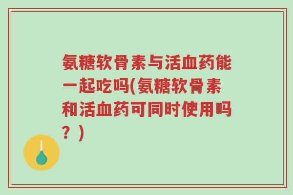 氨糖软骨素与活血药能一起吃吗(氨糖软骨素和活血药可同时使用吗?)-第1张图片-超越 氨糖软骨素与活血药能一起吃吗(氨糖软骨素和活血药可同时使用吗?)-第1张图片-超越