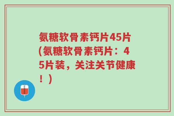 氨糖软骨素钙片45片(氨糖软骨素钙片:45片装,关注关节健康!)-第1张图片-超越 氨糖软骨素钙片45片(氨糖软骨素钙片:45片装,关注关节健康!)-第1张图片-超越