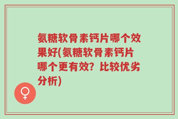 氨糖软骨素钙片哪个效果好(氨糖软骨素钙片哪个更有效?比较优劣分析)-第1张图片-超越 氨糖软骨素钙片哪个效果好(氨糖软骨素钙片哪个更有效?比较优劣分析)-第1张图片-超越