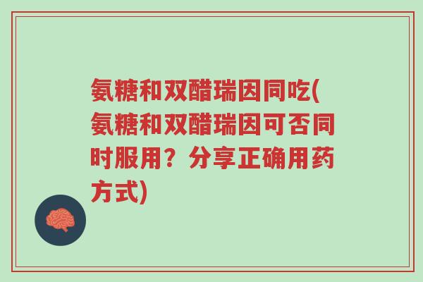 氨糖和双醋瑞因同吃(氨糖和双醋瑞因可否同时服用？分享正确用药方式)-第1张图片-超越