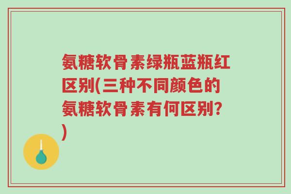 氨糖软骨素绿瓶蓝瓶红区别(三种不同颜色的氨糖软骨素有何区别?)-第1张图片-超越 氨糖软骨素绿瓶蓝瓶红区别(三种不同颜色的氨糖软骨素有何区别?)-第1张图片-超越
