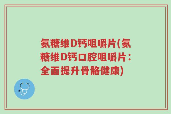 氨糖维D钙咀嚼片(氨糖维D钙口腔咀嚼片:全面提升骨骼健康)-第1张图片-超越 氨糖维D钙咀嚼片(氨糖维D钙口腔咀嚼片:全面提升骨骼健康)-第1张图片-超越