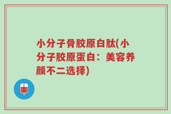 小分子骨胶原白肽(小分子胶原蛋白:美容养颜不二选择)-第1张图片-超越 小分子骨胶原白肽(小分子胶原蛋白:美容养颜不二选择)-第1张图片-超越