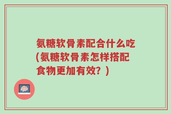 氨糖软骨素配合什么吃(氨糖软骨素怎样搭配食物更加有效?)-第1张图片-超越 氨糖软骨素配合什么吃(氨糖软骨素怎样搭配食物更加有效?)-第1张图片-超越