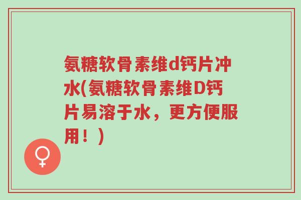 氨糖软骨素维d钙片冲水(氨糖软骨素维D钙片易溶于水,更方便服用!)-第1张图片-超越 氨糖软骨素维d钙片冲水(氨糖软骨素维D钙片易溶于水,更方便服用!)-第1张图片-超越