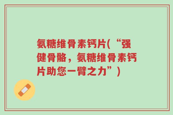氨糖维骨素钙片(“强健骨骼,氨糖维骨素钙片助您一臂之力”)-第1张图片-超越 氨糖维骨素钙片(“强健骨骼,氨糖维骨素钙片助您一臂之力”)-第1张图片-超越