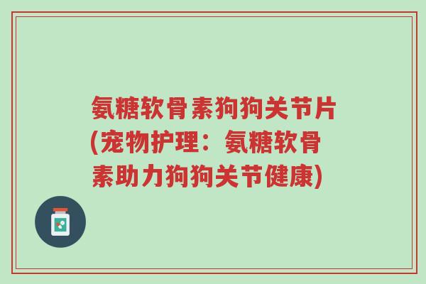 氨糖软骨素狗狗关节片(宠物护理:氨糖软骨素助力狗狗关节健康)-第1张图片-超越 氨糖软骨素狗狗关节片(宠物护理:氨糖软骨素助力狗狗关节健康)-第1张图片-超越