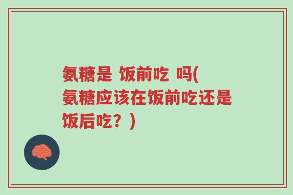氨糖是 饭前吃 吗(氨糖应该在饭前吃还是饭后吃?)-第1张图片-超越 氨糖是 饭前吃 吗(氨糖应该在饭前吃还是饭后吃?)-第1张图片-超越