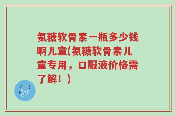 氨糖软骨素一瓶多少钱啊儿童(氨糖软骨素儿童专用,口服液价格需了解!)-第1张图片-超越 氨糖软骨素一瓶多少钱啊儿童(氨糖软骨素儿童专用,口服液价格需了解!)-第1张图片-超越