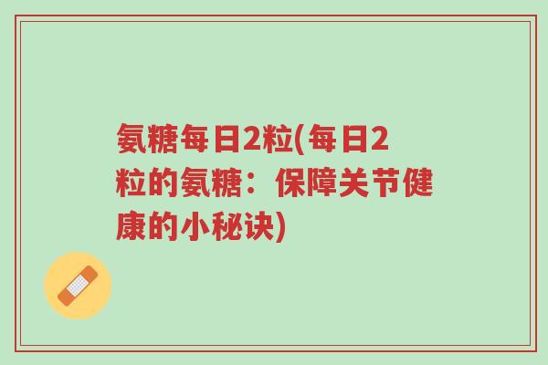 氨糖每日2粒(每日2粒的氨糖：保障关节健康的小秘诀)-第1张图片-超越