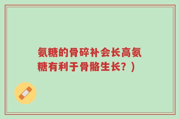 氨糖的骨碎补会长高氨糖有利于骨骼生长?)-第1张图片-超越 氨糖的骨碎补会长高氨糖有利于骨骼生长?)-第1张图片-超越