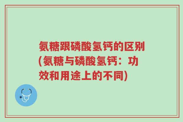 氨糖跟磷酸氢钙的区别(氨糖与磷酸氢钙:功效和用途上的不同)-第1张图片-超越 氨糖跟磷酸氢钙的区别(氨糖与磷酸氢钙:功效和用途上的不同)-第1张图片-超越