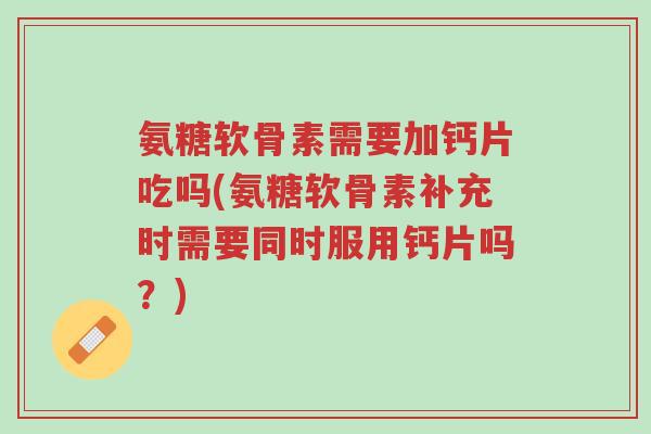 氨糖软骨素需要加钙片吃吗(氨糖软骨素补充时需要同时服用钙片吗？)-第1张图片-超越