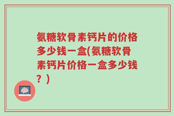 氨糖软骨素钙片的价格多少钱一盒(氨糖软骨素钙片价格一盒多少钱?)-第1张图片-超越 氨糖软骨素钙片的价格多少钱一盒(氨糖软骨素钙片价格一盒多少钱?)-第1张图片-超越
