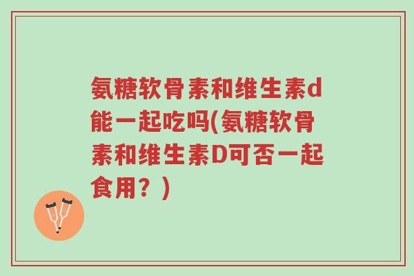 氨糖软骨素和维生素d能一起吃吗(氨糖软骨素和维生素D可否一起食用？)-第1张图片-超越
