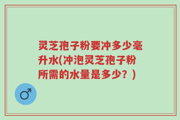 灵芝孢子粉要冲多少毫升水(冲泡灵芝孢子粉所需的水量是多少?)-第1张图片-超越 灵芝孢子粉要冲多少毫升水(冲泡灵芝孢子粉所需的水量是多少?)-第1张图片-超越