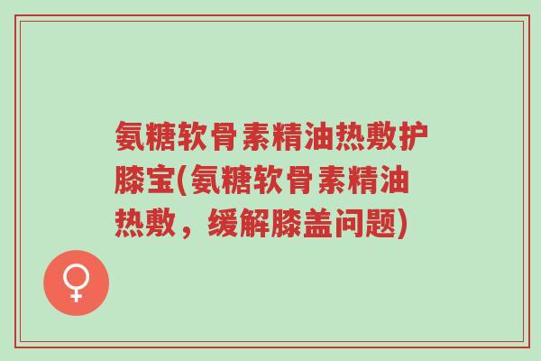 氨糖软骨素精油热敷护膝宝(氨糖软骨素精油热敷,缓解膝盖问题)-第1张图片-超越 氨糖软骨素精油热敷护膝宝(氨糖软骨素精油热敷,缓解膝盖问题)-第1张图片-超越