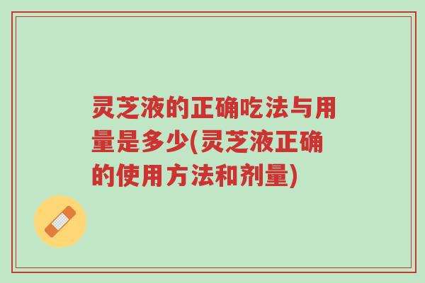 灵芝液的正确吃法与用量是多少(灵芝液正确的使用方法和剂量)-第1张图片-超越 灵芝液的正确吃法与用量是多少(灵芝液正确的使用方法和剂量)-第1张图片-超越