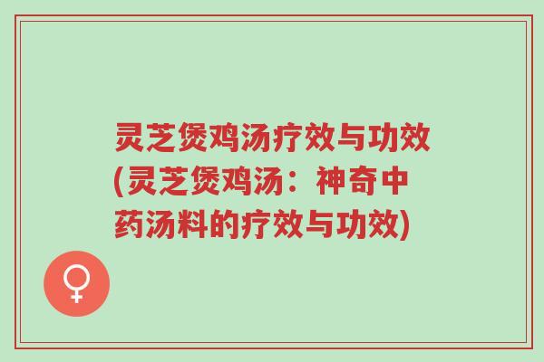 灵芝煲鸡汤疗效与功效(灵芝煲鸡汤：神奇中药汤料的疗效与功效)-第1张图片-超越
