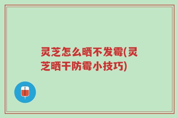 灵芝怎么晒不发霉(灵芝晒干防霉小技巧)-第1张图片-超越 灵芝怎么晒不发霉(灵芝晒干防霉小技巧)-第1张图片-超越