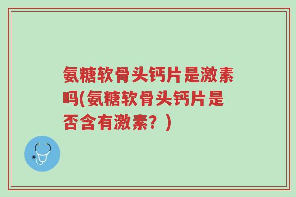 氨糖软骨头钙片是激素吗(氨糖软骨头钙片是否含有激素?)-第1张图片-超越 氨糖软骨头钙片是激素吗(氨糖软骨头钙片是否含有激素?)-第1张图片-超越