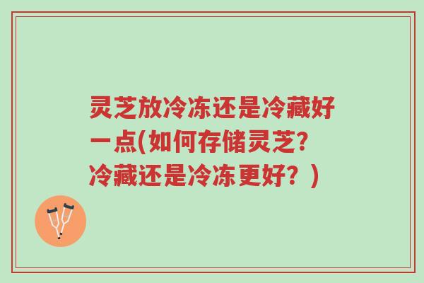 灵芝放冷冻还是冷藏好一点(如何存储灵芝?冷藏还是冷冻更好?)-第1张图片-超越 灵芝放冷冻还是冷藏好一点(如何存储灵芝?冷藏还是冷冻更好?)-第1张图片-超越