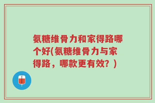 氨糖维骨力和家得路哪个好(氨糖维骨力与家得路,哪款更有效?)-第1张图片-超越 氨糖维骨力和家得路哪个好(氨糖维骨力与家得路,哪款更有效?)-第1张图片-超越