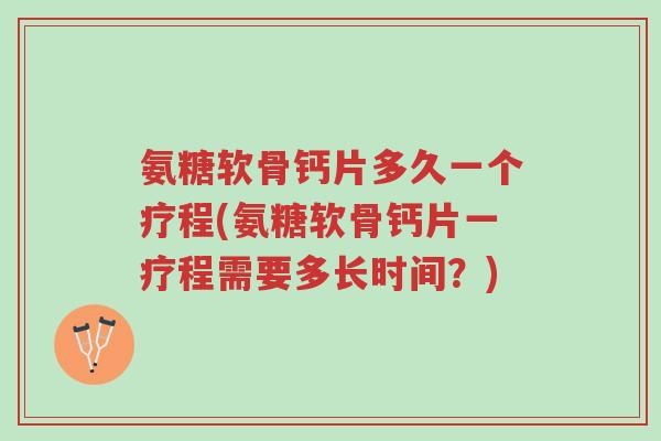 氨糖软骨钙片多久一个疗程(氨糖软骨钙片一疗程需要多长时间?)-第1张图片-超越 氨糖软骨钙片多久一个疗程(氨糖软骨钙片一疗程需要多长时间?)-第1张图片-超越
