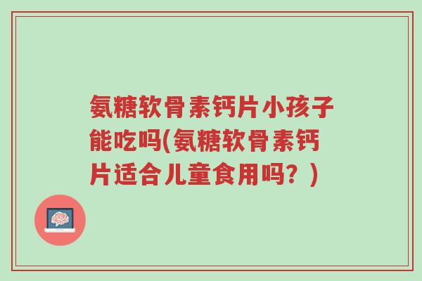 氨糖软骨素钙片小孩子能吃吗(氨糖软骨素钙片适合儿童食用吗?)-第1张图片-超越 氨糖软骨素钙片小孩子能吃吗(氨糖软骨素钙片适合儿童食用吗?)-第1张图片-超越
