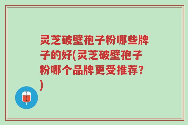 灵芝破壁孢子粉哪些牌子的好(灵芝破壁孢子粉哪个品牌更受推荐?)-第1张图片-超越 灵芝破壁孢子粉哪些牌子的好(灵芝破壁孢子粉哪个品牌更受推荐?)-第1张图片-超越