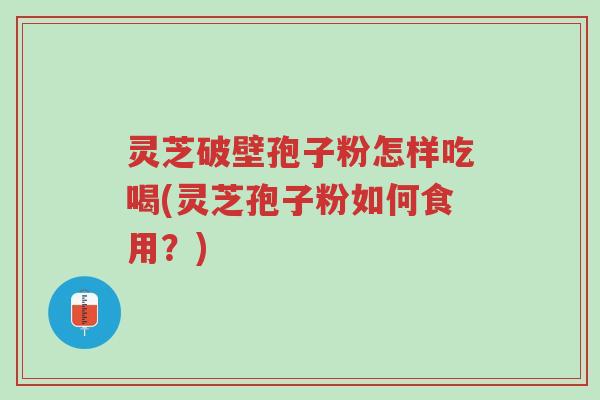 灵芝破壁孢子粉怎样吃喝(灵芝孢子粉如何食用?)-第1张图片-超越 灵芝破壁孢子粉怎样吃喝(灵芝孢子粉如何食用?)-第1张图片-超越