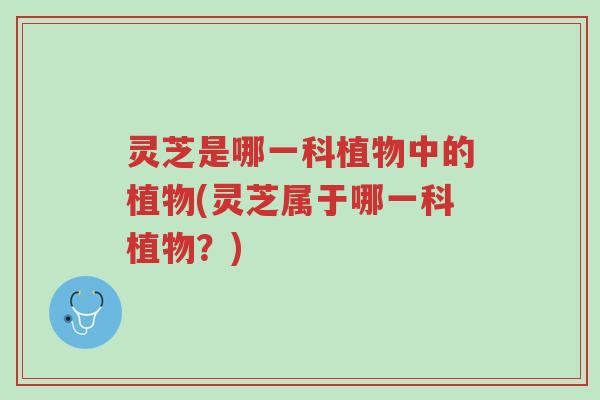 灵芝是哪一科植物中的植物(灵芝属于哪一科植物?)-第1张图片-超越 灵芝是哪一科植物中的植物(灵芝属于哪一科植物?)-第1张图片-超越