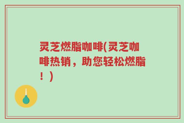 灵芝燃脂咖啡(灵芝咖啡热销,助您轻松燃脂!)-第1张图片-超越 灵芝燃脂咖啡(灵芝咖啡热销,助您轻松燃脂!)-第1张图片-超越