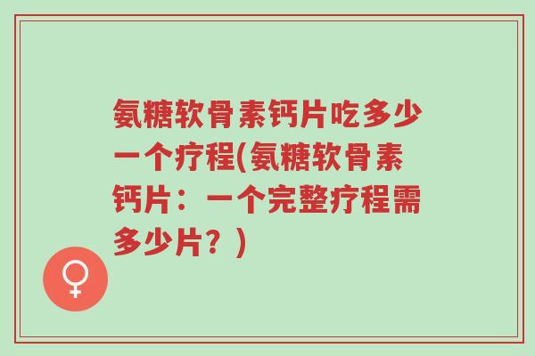 氨糖软骨素钙片吃多少一个疗程(氨糖软骨素钙片：一个完整疗程需多少片？)-第1张图片-超越