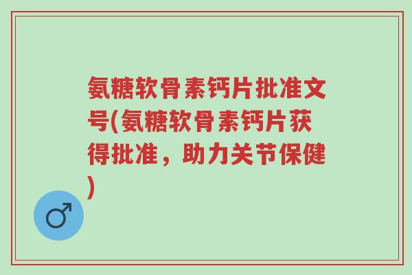氨糖软骨素钙片批准文号(氨糖软骨素钙片获得批准,助力关节保健)-第1张图片-超越 氨糖软骨素钙片批准文号(氨糖软骨素钙片获得批准,助力关节保健)-第1张图片-超越