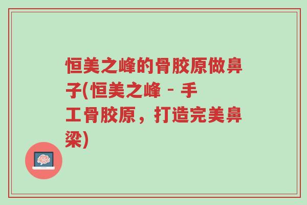 恒美之峰的骨胶原做鼻子(恒美之峰 - 手工骨胶原,打造完美鼻梁)-第1张图片-超越 恒美之峰的骨胶原做鼻子(恒美之峰 - 手工骨胶原,打造完美鼻梁)-第1张图片-超越